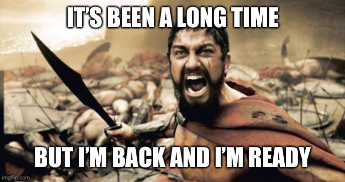 Sparta Leonidas Meme | IT’S BEEN A LONG TIME; BUT I’M BACK AND I’M READY | image tagged in memes,sparta leonidas | made w/ Imgflip meme maker