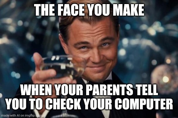 More like browser's history | THE FACE YOU MAKE; WHEN YOUR PARENTS TELL YOU TO CHECK YOUR COMPUTER | image tagged in memes,leonardo dicaprio cheers | made w/ Imgflip meme maker