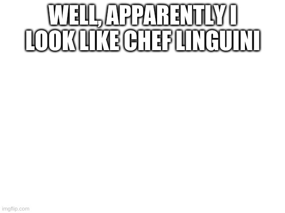 Hmm... | WELL, APPARENTLY I LOOK LIKE CHEF LINGUINI | image tagged in blank white template | made w/ Imgflip meme maker