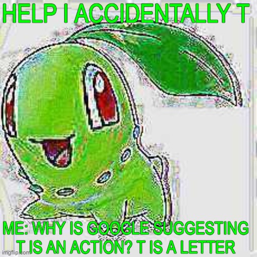 HELP I ACCIDENTALLY T ME: WHY IS GOOGLE SUGGESTING T IS AN ACTION? T IS A LETTER | image tagged in deep fried chikorita | made w/ Imgflip meme maker