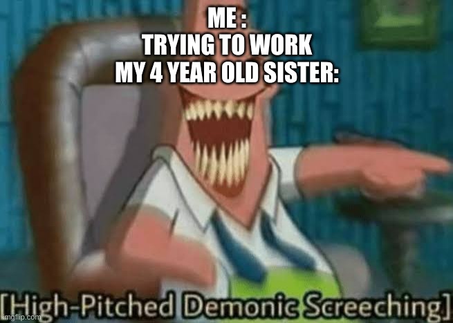 High-Pitched Demonic Screeching | ME :
TRYING TO WORK
MY 4 YEAR OLD SISTER: | image tagged in high-pitched demonic screeching,true | made w/ Imgflip meme maker