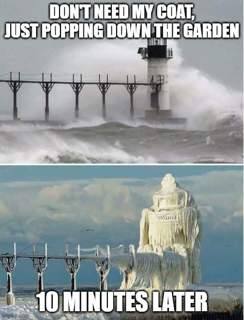  DON'T NEED MY COAT, JUST POPPING DOWN THE GARDEN; 10 MINUTES LATER | image tagged in ice storm,lighthouse | made w/ Imgflip meme maker
