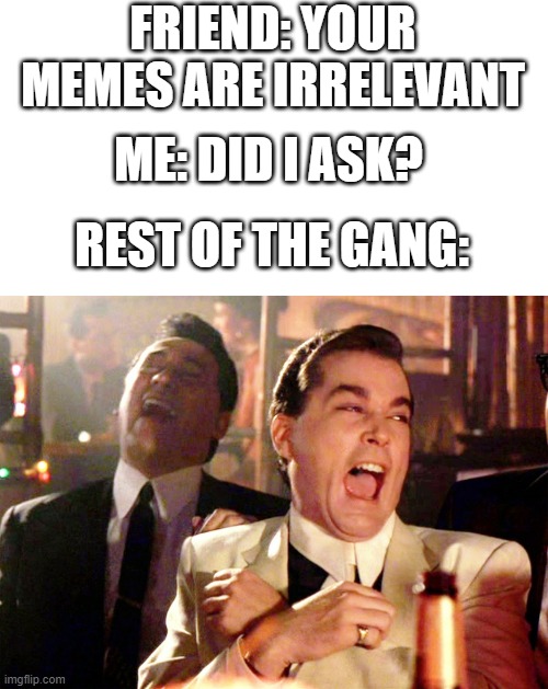 I apparently did not ask | FRIEND: YOUR MEMES ARE IRRELEVANT; ME: DID I ASK? REST OF THE GANG: | image tagged in memes,good fellas hilarious | made w/ Imgflip meme maker