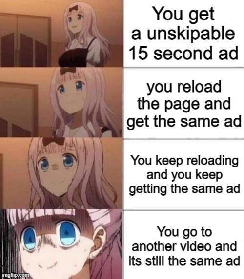 Ad revolution... | You get a unskipable 15 second ad; you reload the page and get the same ad; You keep reloading and you keep getting the same ad; You go to another video and its still the same ad | image tagged in chika template | made w/ Imgflip meme maker