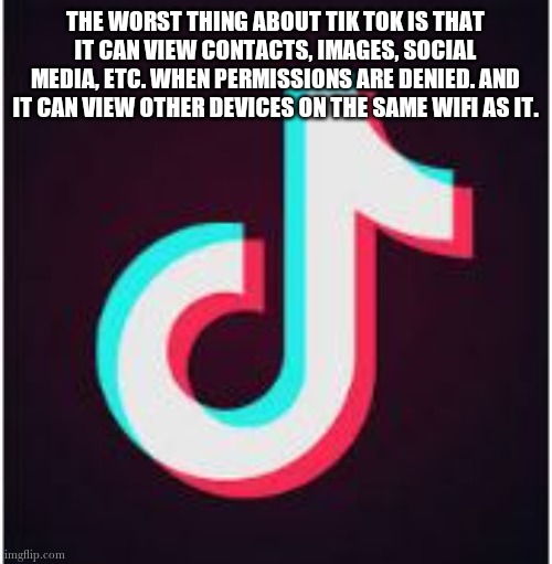 Not to be a conspiracy theorist or anything, but that's what I've heard | THE WORST THING ABOUT TIK TOK IS THAT IT CAN VIEW CONTACTS, IMAGES, SOCIAL MEDIA, ETC. WHEN PERMISSIONS ARE DENIED. AND IT CAN VIEW OTHER DEVICES ON THE SAME WIFI AS IT. | image tagged in tik tok | made w/ Imgflip meme maker