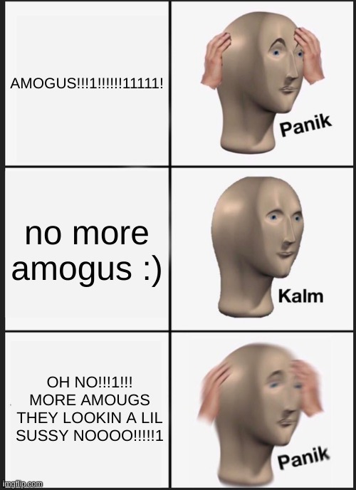 amogus | AMOGUS!!!1!!!!!!11111! no more amogus :); OH NO!!!1!!! MORE AMOUGS THEY LOOKIN A LIL SUSSY NOOOO!!!!!1 | image tagged in memes,panik kalm panik | made w/ Imgflip meme maker