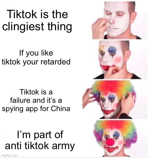 Clown Applying Makeup Meme | Tiktok is the clingiest thing; If you like tiktok your retarded; Tiktok is a failure and it’s a spying app for China; I’m part of anti tiktok army | image tagged in memes,clown applying makeup | made w/ Imgflip meme maker