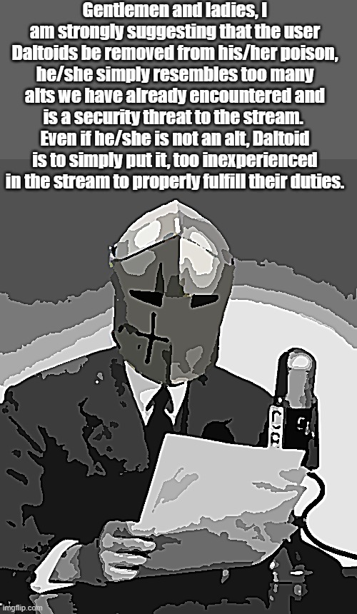RMK announcement | Gentlemen and ladies, I am strongly suggesting that the user Daltoids be removed from his/her poison, he/she simply resembles too many alts we have already encountered and is a security threat to the stream.  Even if he/she is not an alt, Daltoid is to simply put it, too inexperienced in the stream to properly fulfill their duties. | image tagged in announcement | made w/ Imgflip meme maker