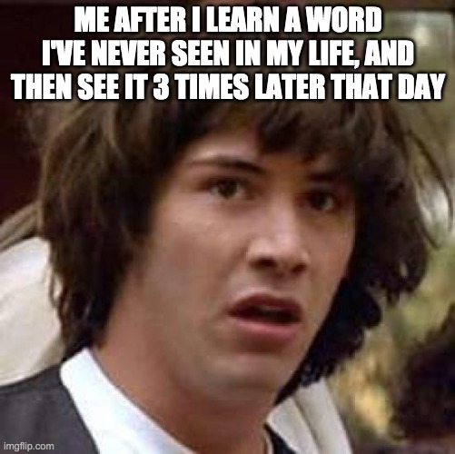 Have this ever happened to you? | ME AFTER I LEARN A WORD I'VE NEVER SEEN IN MY LIFE, AND THEN SEE IT 3 TIMES LATER THAT DAY | image tagged in conspiracy keanu,relatable,crazy,creepy,conspiracy,freaky | made w/ Imgflip meme maker