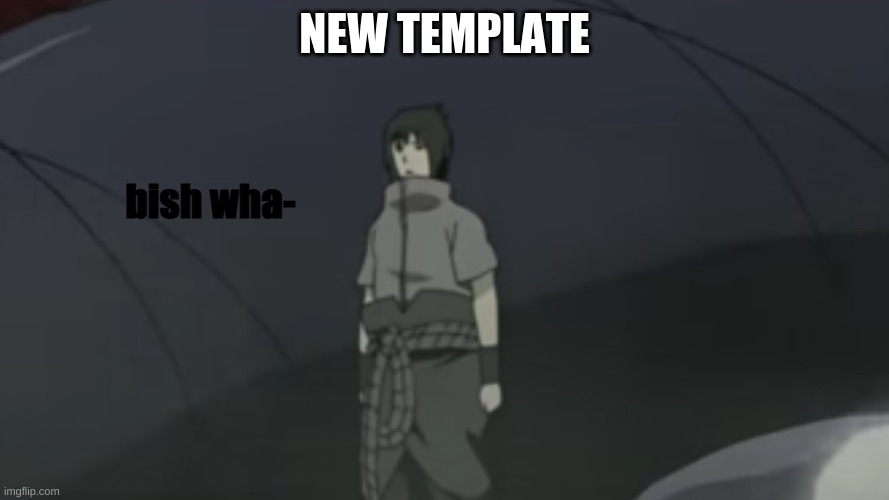 sasuke bish wha- | NEW TEMPLATE | image tagged in sasuke bish wha- | made w/ Imgflip meme maker