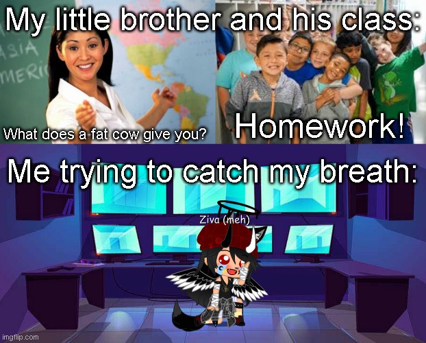 My Little Brother At School | My little brother and his class:; Homework! What does a fat cow give you? Me trying to catch my breath: | image tagged in memes,unhelpful high school teacher,gacha club | made w/ Imgflip meme maker