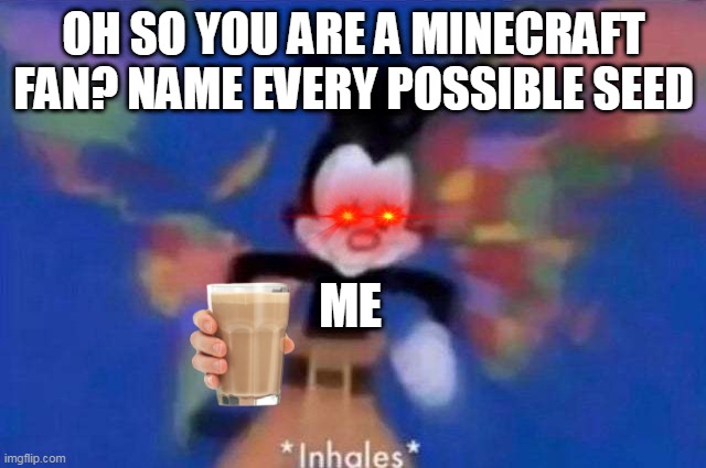 *inhales* | OH SO YOU ARE A MINECRAFT FAN? NAME EVERY POSSIBLE SEED; ME | image tagged in inhales | made w/ Imgflip meme maker