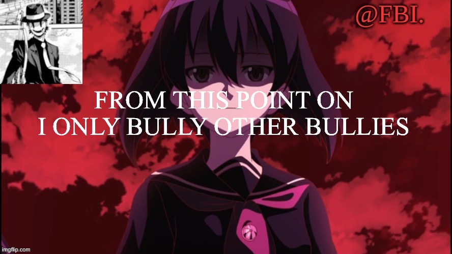 FBI temp | FROM THIS POINT ON I ONLY BULLY OTHER BULLIES | image tagged in fbi temp | made w/ Imgflip meme maker
