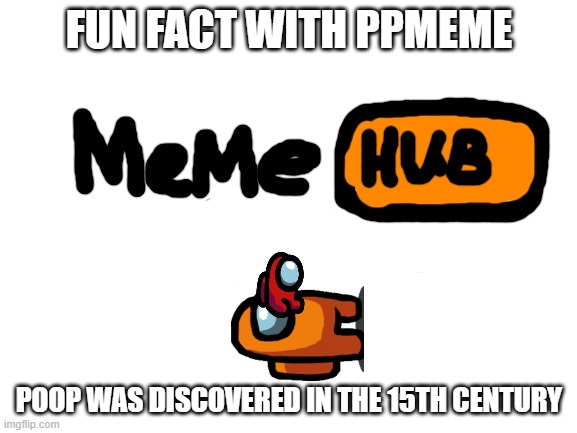 #2 | FUN FACT WITH PPMEME; POOP WAS DISCOVERED IN THE 15TH CENTURY | image tagged in blank white template | made w/ Imgflip meme maker