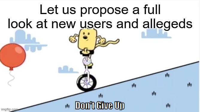 A new idea | Let us propose a full look at new users and allegeds | image tagged in don't give up,wubbzy,idea | made w/ Imgflip meme maker