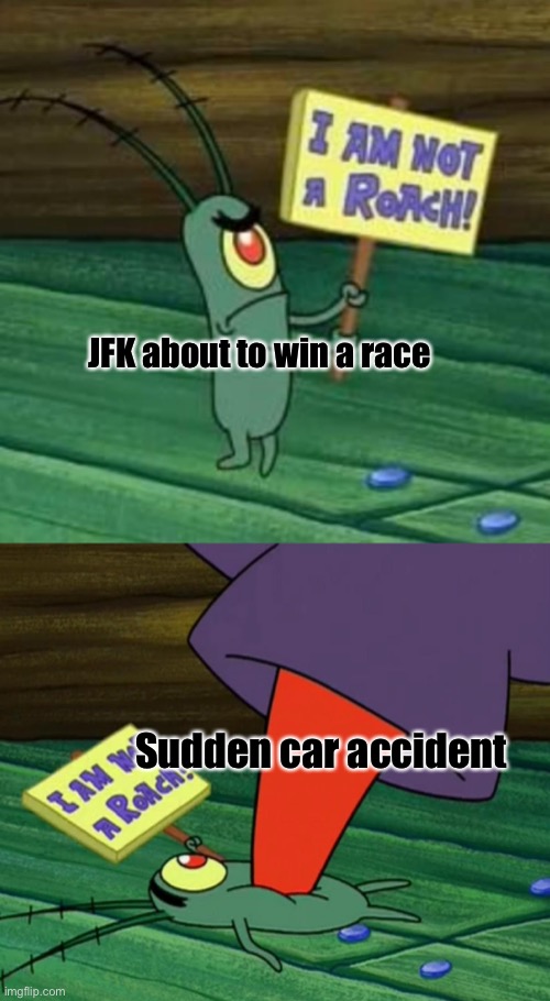 Plankton gets stepped on | JFK about to win a race; Sudden car accident | image tagged in plankton gets stepped on | made w/ Imgflip meme maker