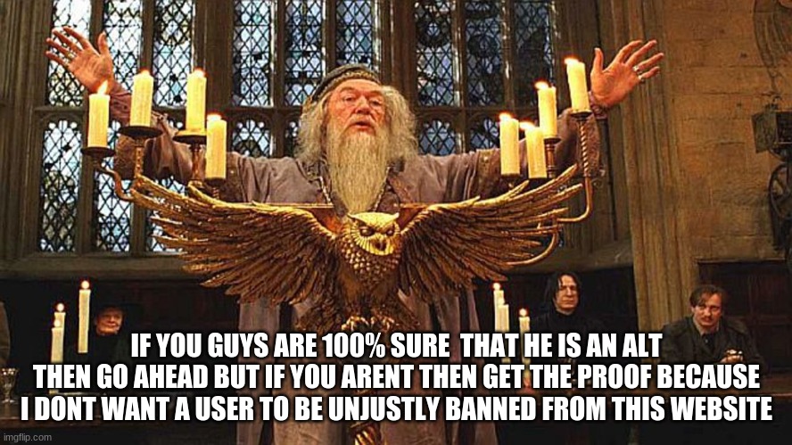 100 Points to Gryffindor | IF YOU GUYS ARE 100% SURE  THAT HE IS AN ALT THEN GO AHEAD BUT IF YOU ARENT THEN GET THE PROOF BECAUSE I DONT WANT A USER TO BE UNJUSTLY BANNED FROM THIS WEBSITE | image tagged in 100 points to gryffindor | made w/ Imgflip meme maker