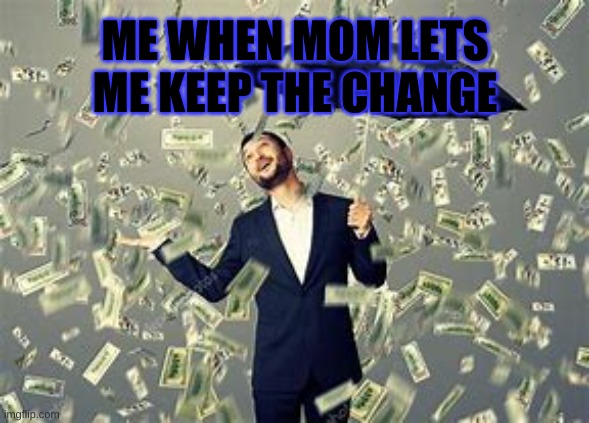 money | ME WHEN MOM LETS ME KEEP THE CHANGE | image tagged in funny memes,arrogant rich man | made w/ Imgflip meme maker