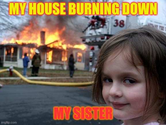 Disaster Girl Meme | MY HOUSE BURNING DOWN; MY SISTER | image tagged in memes,disaster girl | made w/ Imgflip meme maker