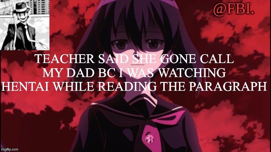 FBI temp | TEACHER SAID SHE GONE CALL MY DAD BC I WAS WATCHING HENTAI WHILE READING THE PARAGRAPH | image tagged in fbi temp | made w/ Imgflip meme maker