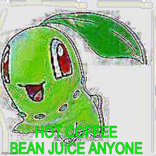 HOT COFFEE BEAN JUICE ANYONE | image tagged in deep fried chikorita | made w/ Imgflip meme maker