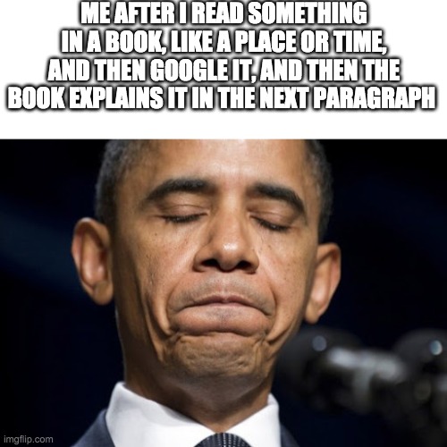 Relatable | ME AFTER I READ SOMETHING IN A BOOK, LIKE A PLACE OR TIME, AND THEN GOOGLE IT, AND THEN THE BOOK EXPLAINS IT IN THE NEXT PARAGRAPH | image tagged in relatable,obama,books,frustrated,creepy,funny memes | made w/ Imgflip meme maker