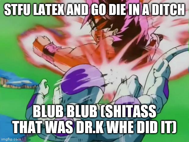 Goku kaioken | STFU LATEX AND GO DIE IN A DITCH; BLUB BLUB (SHITASS THAT WAS DR.K WHE DID IT) | image tagged in goku kaioken | made w/ Imgflip meme maker