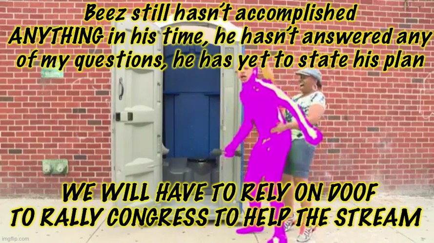 Real Talk | Beez still hasn’t accomplished ANYTHING in his time, he hasn’t answered any of my questions, he has yet to state his plan; WE WILL HAVE TO RELY ON DOOF TO RALLY CONGRESS TO HELP THE STREAM | made w/ Imgflip meme maker