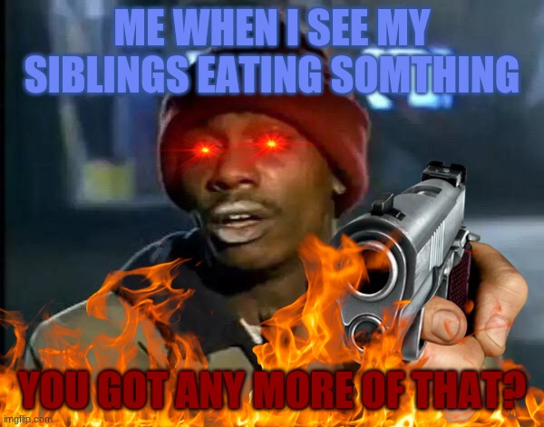 when I see my siblings eating | ME WHEN I SEE MY SIBLINGS EATING SOMTHING; YOU GOT ANY MORE OF THAT? | image tagged in lolz,siblings,food | made w/ Imgflip meme maker