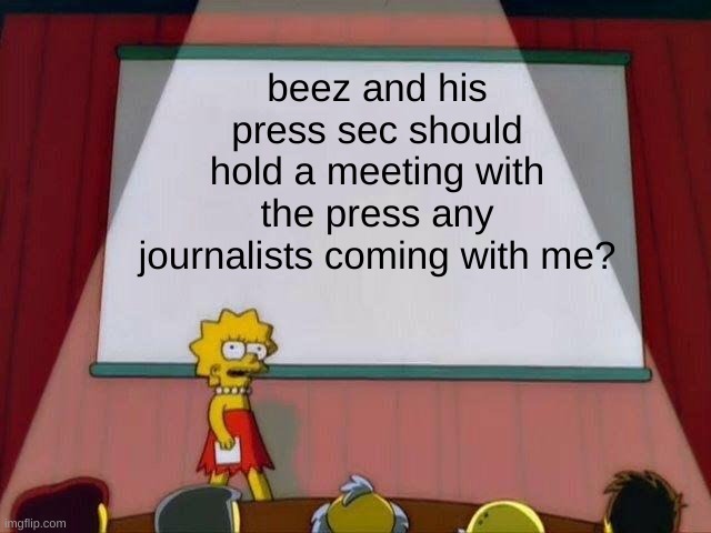 Hold a press conference Saturday plz | beez and his press sec should hold a meeting with the press any journalists coming with me? | image tagged in lisa simpson's presentation | made w/ Imgflip meme maker
