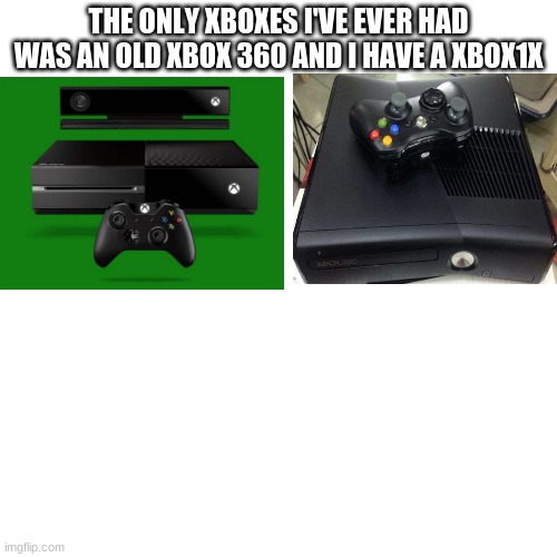 Blank Transparent Square |  THE ONLY XBOXES I'VE EVER HAD WAS AN OLD XBOX 360 AND I HAVE A XBOX1X | image tagged in memes,blank transparent square | made w/ Imgflip meme maker