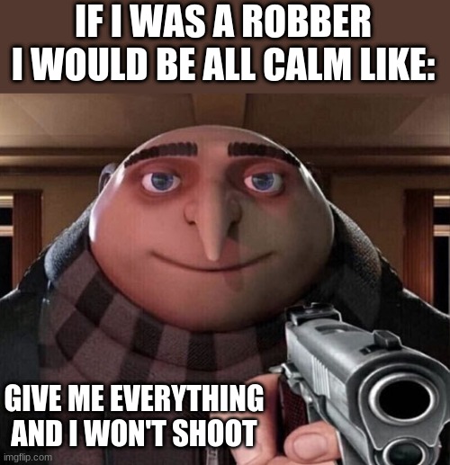 Gru Gun | IF I WAS A ROBBER I WOULD BE ALL CALM LIKE:; GIVE ME EVERYTHING AND I WON'T SHOOT | image tagged in gru gun | made w/ Imgflip meme maker