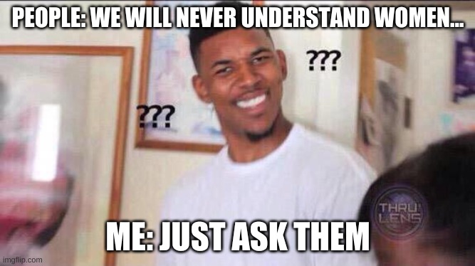 just ask | PEOPLE: WE WILL NEVER UNDERSTAND WOMEN... ME: JUST ASK THEM | image tagged in black guy confused | made w/ Imgflip meme maker