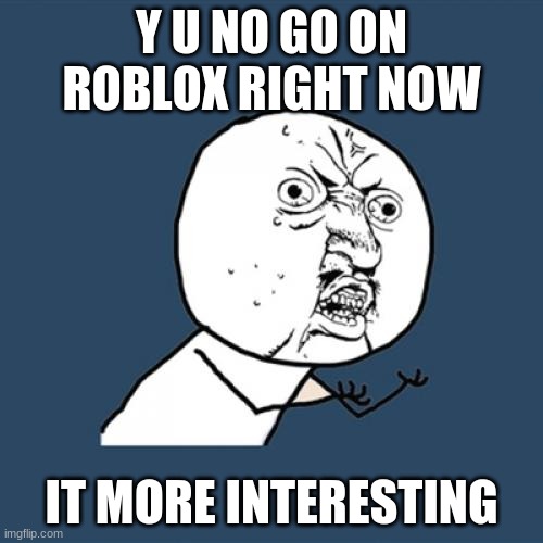 Y U No | Y U NO GO ON ROBLOX RIGHT NOW; IT MORE INTERESTING | image tagged in memes,y u no | made w/ Imgflip meme maker