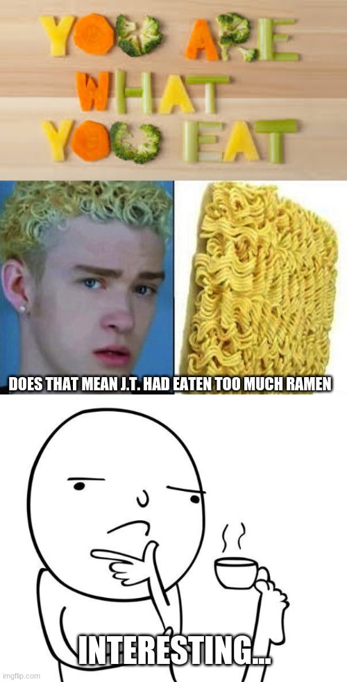 DOES THAT MEAN J.T. HAD EATEN TOO MUCH RAMEN; INTERESTING... | image tagged in you are what you eat,hmmm | made w/ Imgflip meme maker