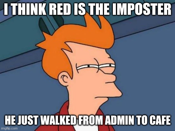 Futurama Fry | I THINK RED IS THE IMPOSTER; HE JUST WALKED FROM ADMIN TO CAFE | image tagged in memes,futurama fry | made w/ Imgflip meme maker