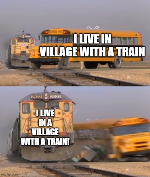 Ding ding ding | I LIVE IN VILLAGE WITH A TRAIN; I LIVE IN A VILLAGE WITH A TRAIN! | image tagged in a train hitting a school bus | made w/ Imgflip meme maker