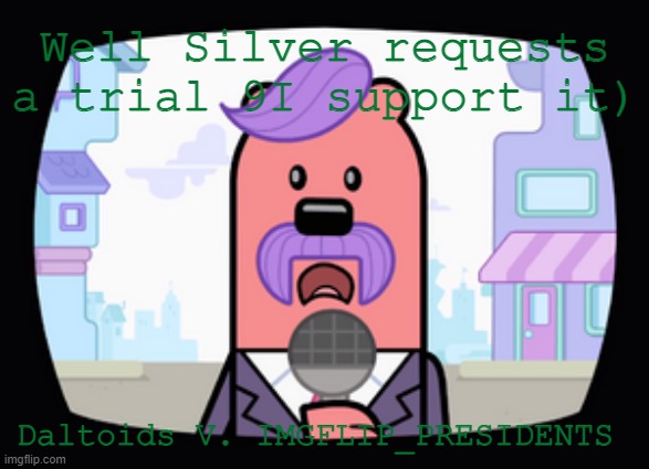 I will be judge, make your case, start right away | Well Silver requests a trial 9I support it); Daltoids V. IMGFLIP_PRESIDENTS | image tagged in wuzzleburge news reporter | made w/ Imgflip meme maker