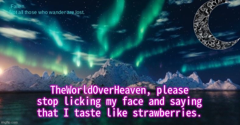 PLEASE | TheWorldOverHeaven, please stop licking my face and saying that I taste like strawberries. | image tagged in northern lights temp | made w/ Imgflip meme maker