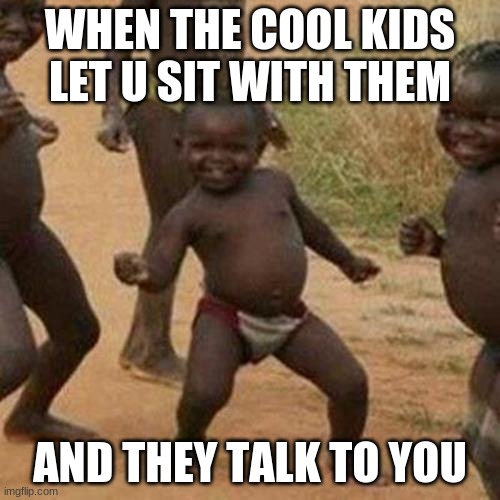 cool kid truths | WHEN THE COOL KIDS LET U SIT WITH THEM; AND THEY TALK TO YOU | image tagged in memes,third world success kid | made w/ Imgflip meme maker