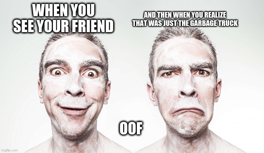 My life exactly | AND THEN WHEN YOU REALIZE THAT WAS JUST THE GARBAGE TRUCK; WHEN YOU SEE YOUR FRIEND; OOF | image tagged in funny memes,no friends,haha | made w/ Imgflip meme maker