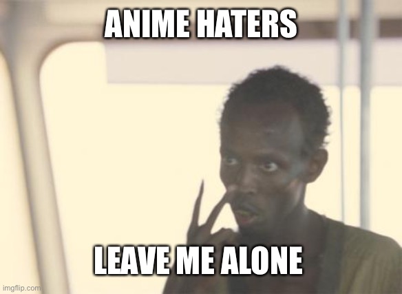 I'm The Captain Now | ANIME HATERS; LEAVE ME ALONE | image tagged in memes,i'm the captain now | made w/ Imgflip meme maker