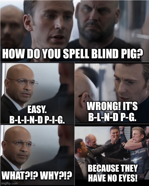 Captain America Bad Joke | HOW DO YOU SPELL BLIND PIG? WRONG! IT’S B-L-N-D P-G. EASY. B-L-I-N-D P-I-G. BECAUSE THEY HAVE NO EYES! WHAT?!? WHY?!? | image tagged in captain america bad joke | made w/ Imgflip meme maker