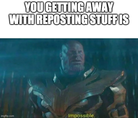 Thanos Impossible | YOU GETTING AWAY WITH REPOSTING STUFF IS | image tagged in thanos impossible | made w/ Imgflip meme maker