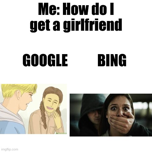 stonkholm syndrome |  Me: How do I get a girlfriend; GOOGLE           BING | image tagged in memes,blank transparent square,google,bing,girlfriend | made w/ Imgflip meme maker