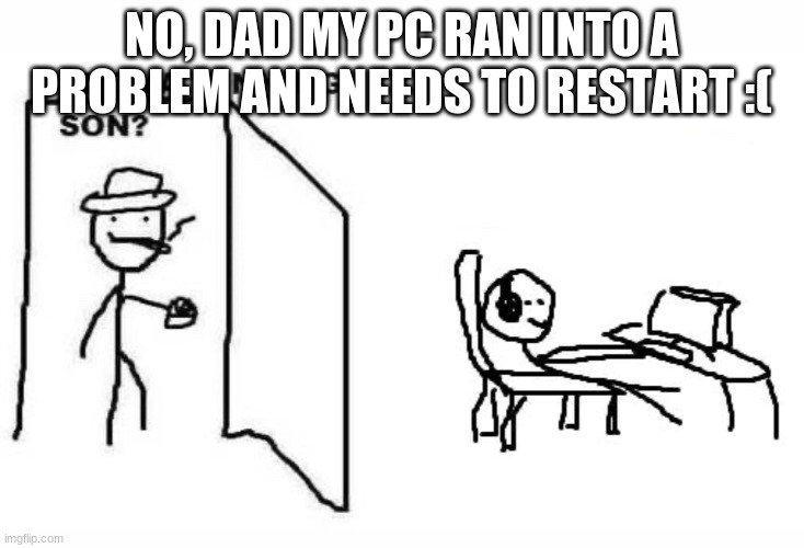 Are ya winning son? |  NO, DAD MY PC RAN INTO A PROBLEM AND NEEDS TO RESTART :( | image tagged in are ya winning son | made w/ Imgflip meme maker