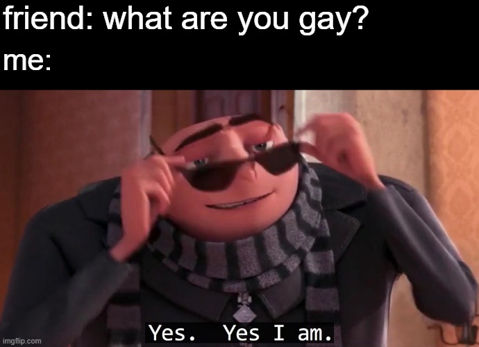 Gru yes, yes i am. | friend: what are you gay? me: | image tagged in gru yes yes i am | made w/ Imgflip meme maker