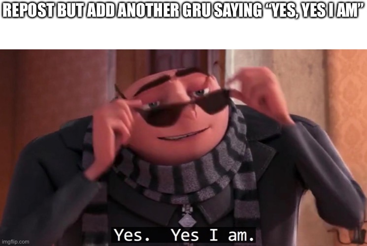 Gru yes, yes i am. - Imgflip