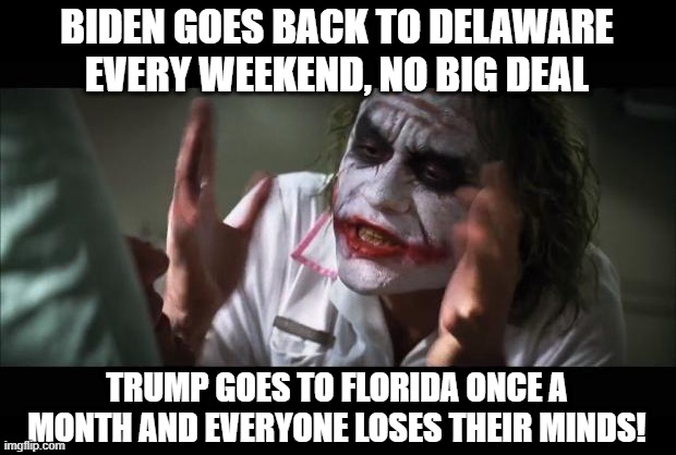 Wish He Wouldn't Come Home to Delaware...SMH | BIDEN GOES BACK TO DELAWARE EVERY WEEKEND, NO BIG DEAL; TRUMP GOES TO FLORIDA ONCE A MONTH AND EVERYONE LOSES THEIR MINDS! | image tagged in memes,and everybody loses their minds | made w/ Imgflip meme maker