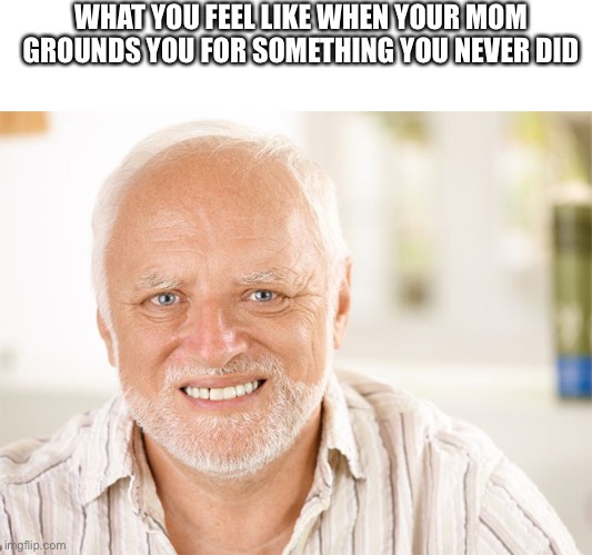 Awkward smiling old man | WHAT YOU FEEL LIKE WHEN YOUR MOM GROUNDS YOU FOR SOMETHING YOU NEVER DID | image tagged in awkward smiling old man | made w/ Imgflip meme maker